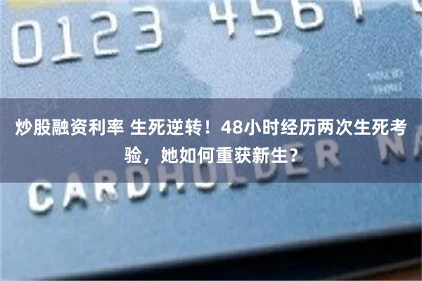 炒股融资利率 生死逆转！48小时经历两次生死考验，她如何重获新生？