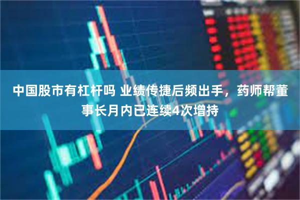 中国股市有杠杆吗 业绩传捷后频出手，药师帮董事长月内已连续4次增持