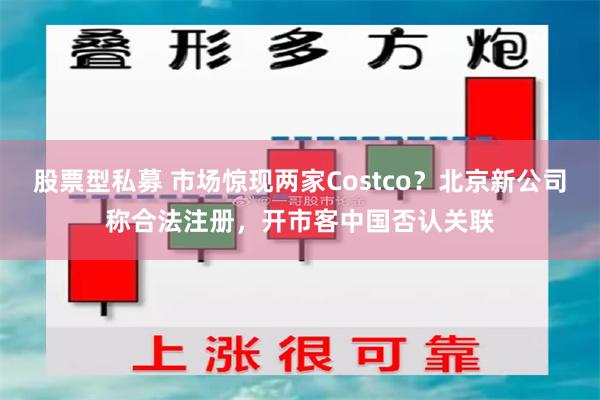 股票型私募 市场惊现两家Costco？北京新公司称合法注册，开市客中国否认关联