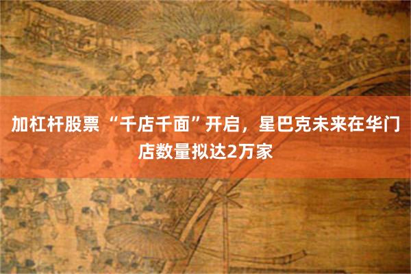加杠杆股票 “千店千面”开启，星巴克未来在华门店数量拟达2万家