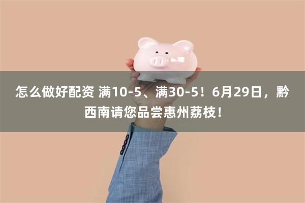 怎么做好配资 满10-5、满30-5！6月29日，黔西南请您品尝惠州荔枝！