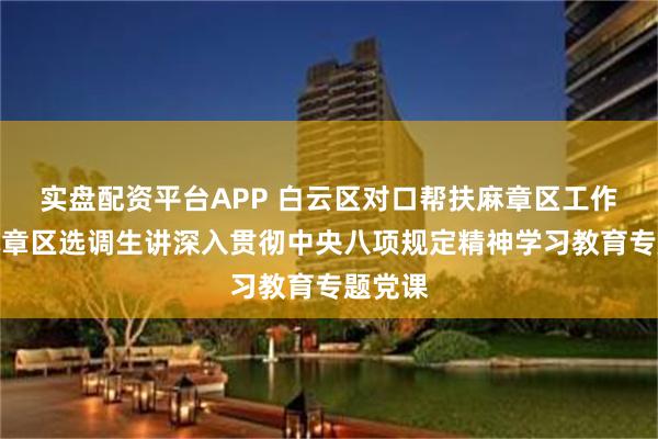 实盘配资平台APP 白云区对口帮扶麻章区工作组为麻章区选调生讲深入贯彻中央八项规定精神学习教育专题党课