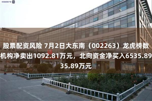 股票配资风险 7月2日大东南（002263）龙虎榜数据：机构净卖出1092.81万元，北向资金净买入6535.89万元