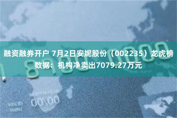 融资融券开户 7月2日安妮股份（002235）龙虎榜数据：机构净卖出7079.27万元