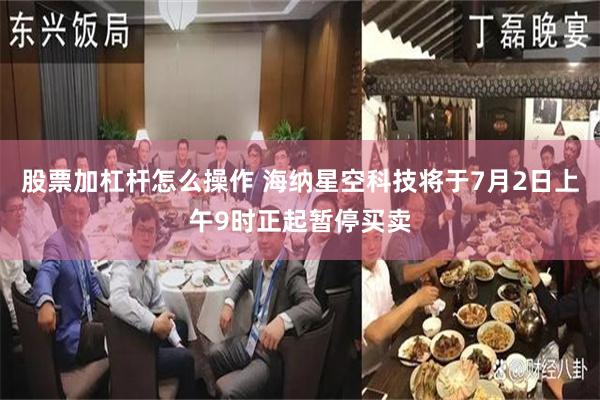 股票加杠杆怎么操作 海纳星空科技将于7月2日上午9时正起暂停买卖