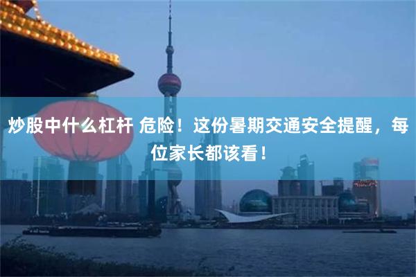 炒股中什么杠杆 危险！这份暑期交通安全提醒，每位家长都该看！