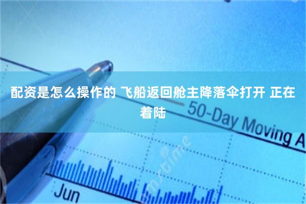 配资是怎么操作的 飞船返回舱主降落伞打开 正在着陆