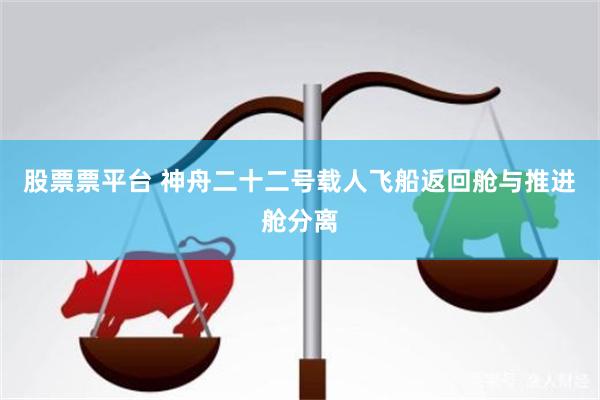 股票票平台 神舟二十二号载人飞船返回舱与推进舱分离