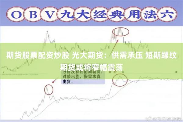 期货股票配资炒股 光大期货：供需承压 短期螺纹期货或将窄幅震荡