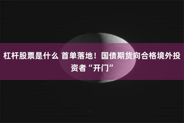 杠杆股票是什么 首单落地！国债期货向合格境外投资者“开门”