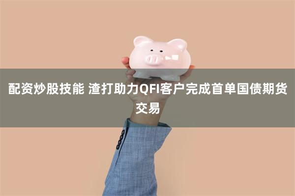配资炒股技能 渣打助力QFI客户完成首单国债期货交易