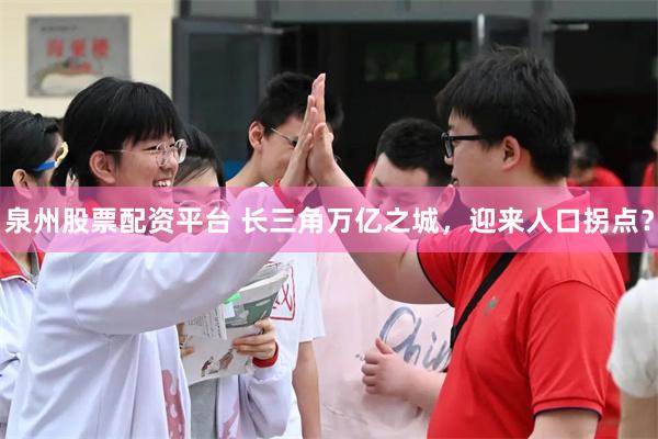 泉州股票配资平台 长三角万亿之城，迎来人口拐点？