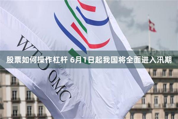 股票如何操作杠杆 6月1日起我国将全面进入汛期