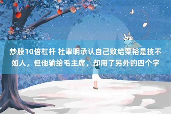 炒股10倍杠杆 杜聿明承认自己败给粟裕是技不如人，但他输给毛主席，却用了另外的四个字