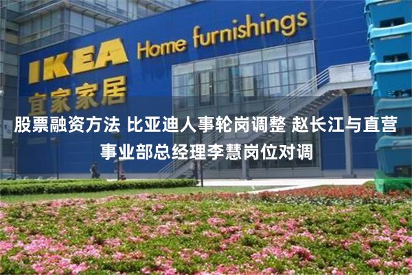 股票融资方法 比亚迪人事轮岗调整 赵长江与直营事业部总经理李慧岗位对调