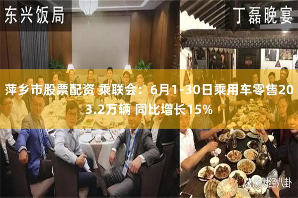 萍乡市股票配资 乘联会：6月1-30日乘用车零售203.2万辆 同比增长15%