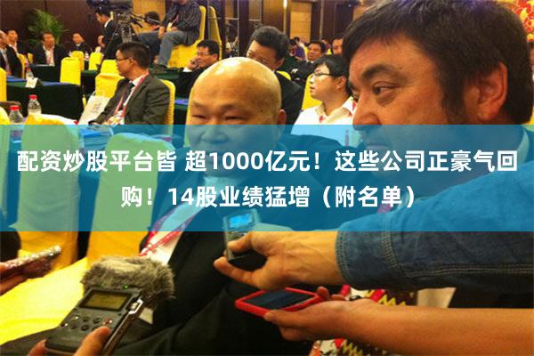 配资炒股平台皆 超1000亿元！这些公司正豪气回购！14股业绩猛增（附名单）