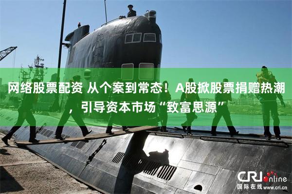 网络股票配资 从个案到常态！A股掀股票捐赠热潮，引导资本市场“致富思源”