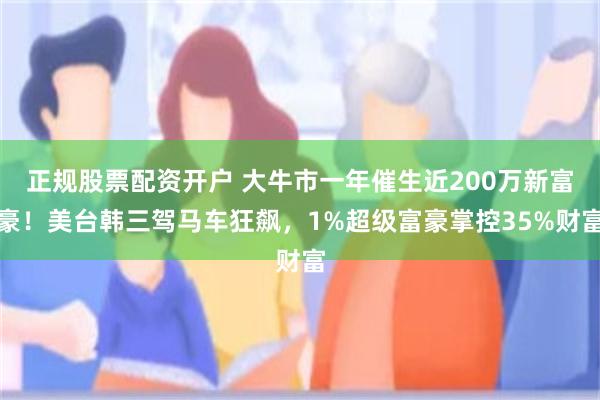 正规股票配资开户 大牛市一年催生近200万新富豪！美台韩三驾马车狂飙，1%超级富豪掌控35%财富