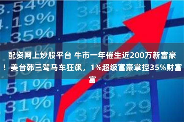 配资网上炒股平台 牛市一年催生近200万新富豪！美台韩三驾马车狂飙，1%超级富豪掌控35%财富