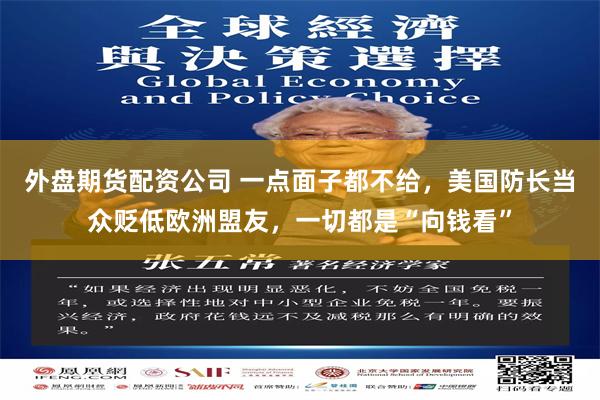 外盘期货配资公司 一点面子都不给，美国防长当众贬低欧洲盟友，一切都是“向钱看”