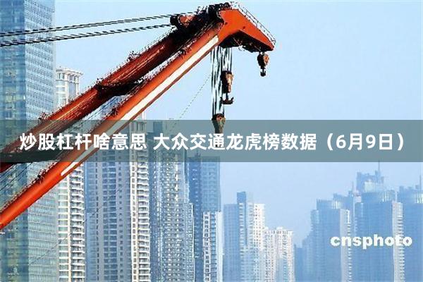 炒股杠杆啥意思 大众交通龙虎榜数据（6月9日）