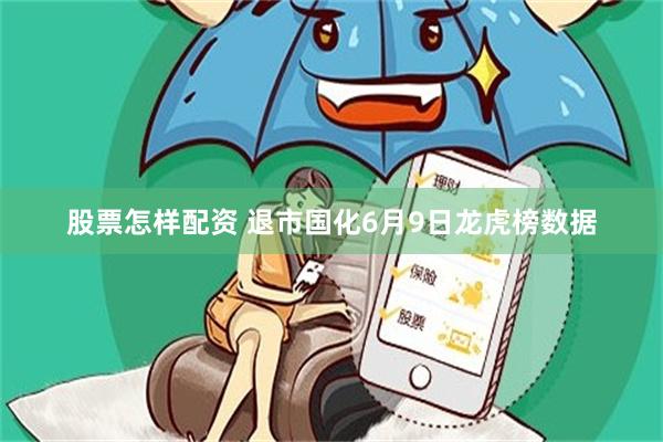 股票怎样配资 退市国化6月9日龙虎榜数据
