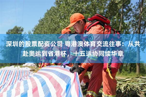 深圳的股票配资公司 粤港澳体育交流往事：从共赴奥运到省港杯，十五运协同续华章