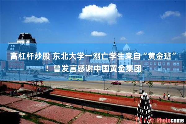 高杠杆炒股 东北大学一溺亡学生来自“黄金班”！曾发言感谢中国黄金集团