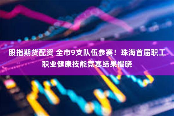 股指期货配资 全市9支队伍参赛！珠海首届职工职业健康技能竞赛结果揭晓