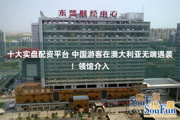 十大实盘配资平台 中国游客在澳大利亚无端遇袭！领馆介入
