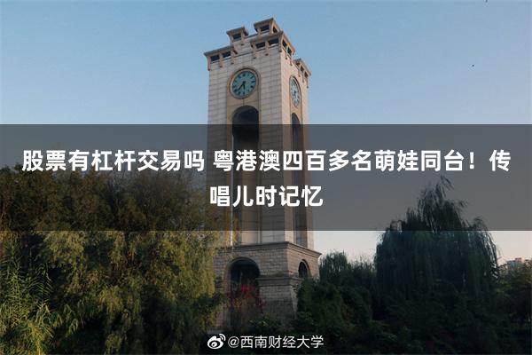 股票有杠杆交易吗 粤港澳四百多名萌娃同台！传唱儿时记忆