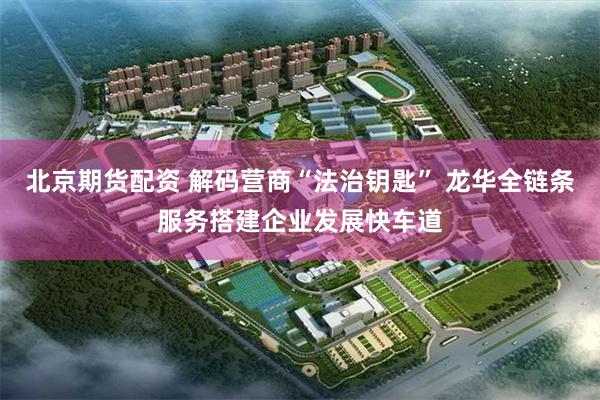 北京期货配资 解码营商“法治钥匙” 龙华全链条服务搭建企业发展快车道