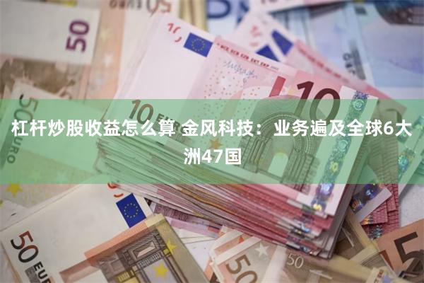 杠杆炒股收益怎么算 金风科技：业务遍及全球6大洲47国