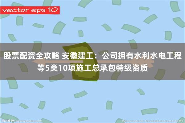 股票配资全攻略 安徽建工：公司拥有水利水电工程等5类10项施工总承包特级资质