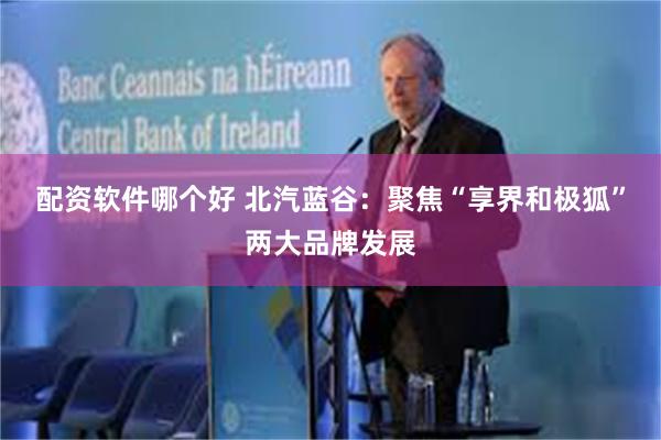 配资软件哪个好 北汽蓝谷：聚焦“享界和极狐”两大品牌发展