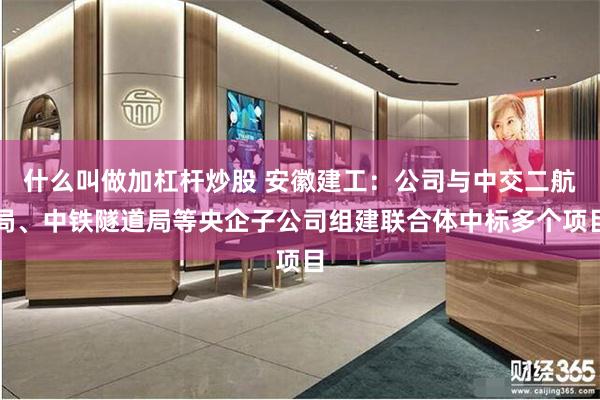 什么叫做加杠杆炒股 安徽建工：公司与中交二航局、中铁隧道局等央企子公司组建联合体中标多个项目