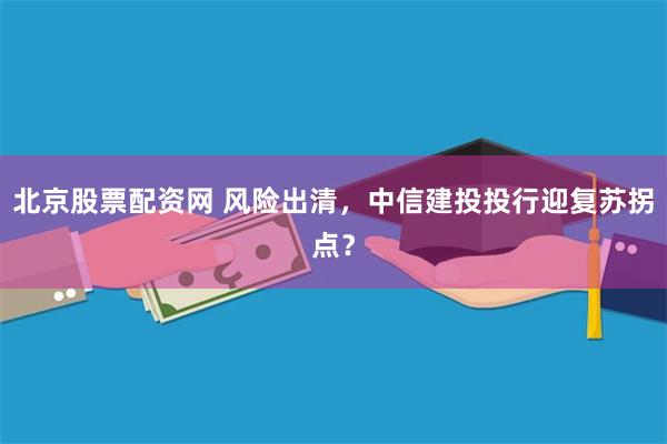 北京股票配资网 风险出清，中信建投投行迎复苏拐点？