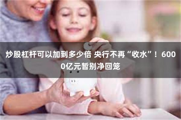 炒股杠杆可以加到多少倍 央行不再“收水”！6000亿元暂别净回笼