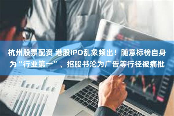 杭州股票配资 港股IPO乱象频出！随意标榜自身为“行业第一”、招股书沦为广告等行径被痛批