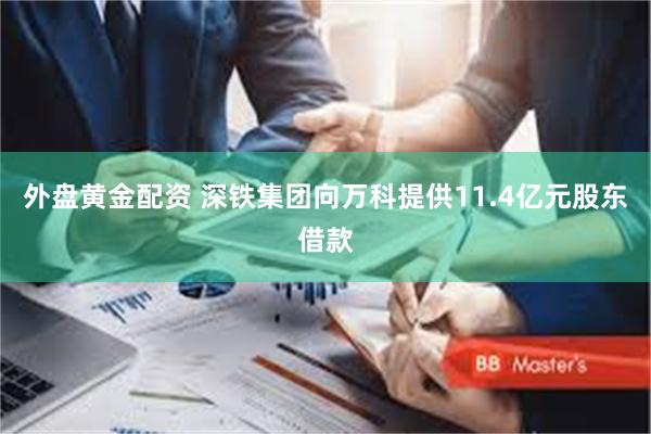 外盘黄金配资 深铁集团向万科提供11.4亿元股东借款