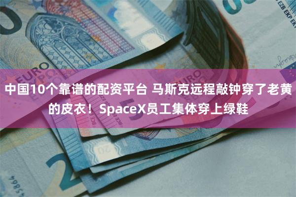 中国10个靠谱的配资平台 马斯克远程敲钟穿了老黄的皮衣！SpaceX员工集体穿上绿鞋
