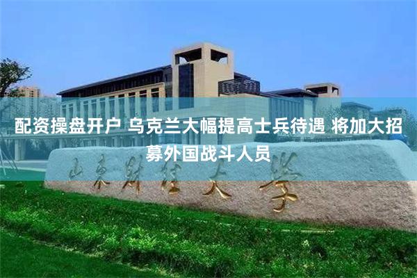 配资操盘开户 乌克兰大幅提高士兵待遇 将加大招募外国战斗人员