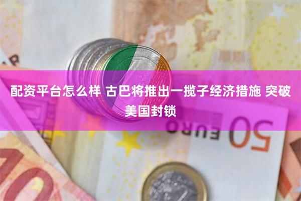 配资平台怎么样 古巴将推出一揽子经济措施 突破美国封锁