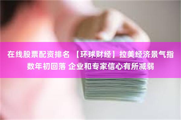 在线股票配资排名 【环球财经】拉美经济景气指数年初回落 企业和专家信心有所减弱