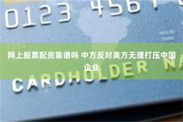 网上股票配资靠谱吗 中方反对美方无理打压中国企业