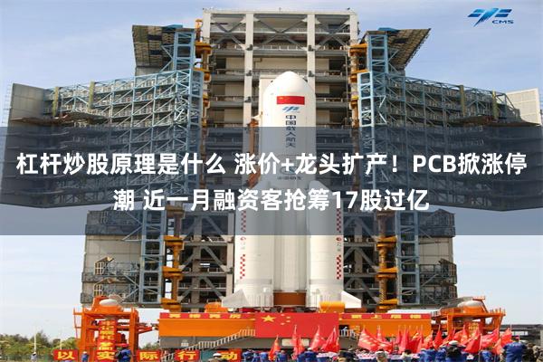 杠杆炒股原理是什么 涨价+龙头扩产！PCB掀涨停潮 近一月融资客抢筹17股过亿