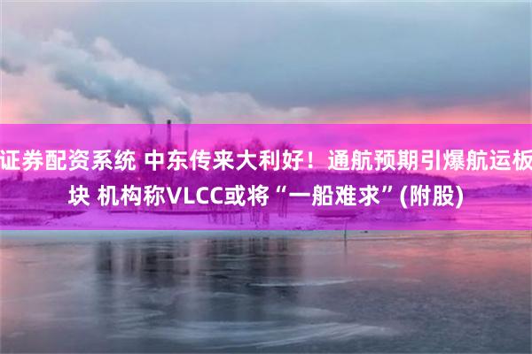 证券配资系统 中东传来大利好！通航预期引爆航运板块 机构称VLCC或将“一船难求”(附股)