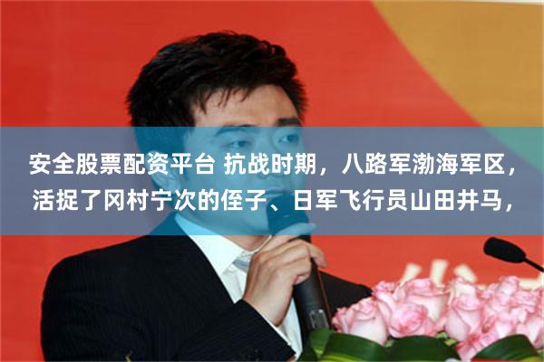 安全股票配资平台 抗战时期，八路军渤海军区，活捉了冈村宁次的侄子、日军飞行员山田井马，