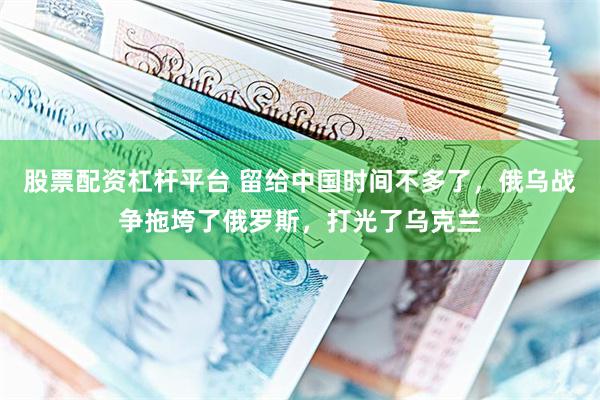 股票配资杠杆平台 留给中国时间不多了，俄乌战争拖垮了俄罗斯，打光了乌克兰